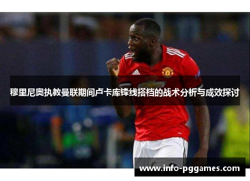 穆里尼奥执教曼联期间卢卡库锋线搭档的战术分析与成效探讨