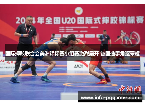 国际摔跤联合会美洲锦标赛小组赛激烈展开 各国选手角逐荣耀