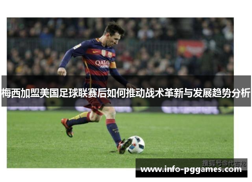 梅西加盟美国足球联赛后如何推动战术革新与发展趋势分析