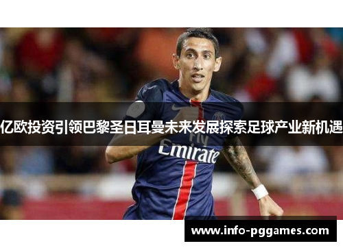 亿欧投资引领巴黎圣日耳曼未来发展探索足球产业新机遇