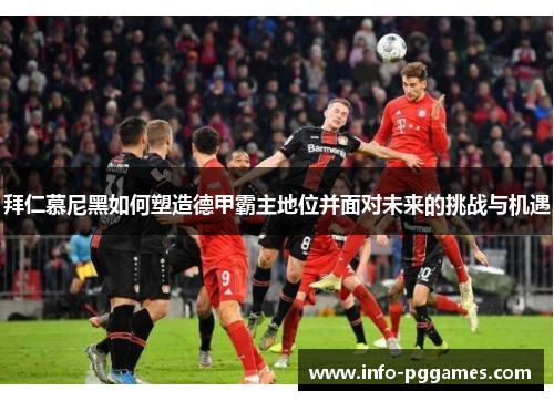 拜仁慕尼黑如何塑造德甲霸主地位并面对未来的挑战与机遇