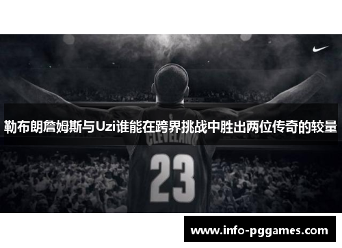 勒布朗詹姆斯与Uzi谁能在跨界挑战中胜出两位传奇的较量