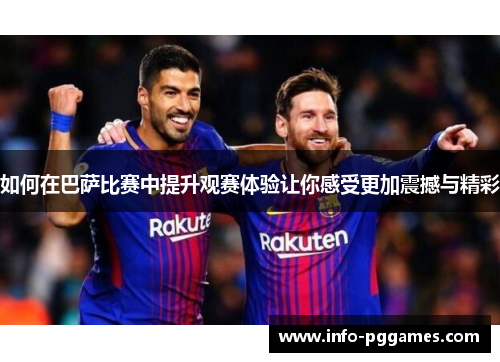 如何在巴萨比赛中提升观赛体验让你感受更加震撼与精彩